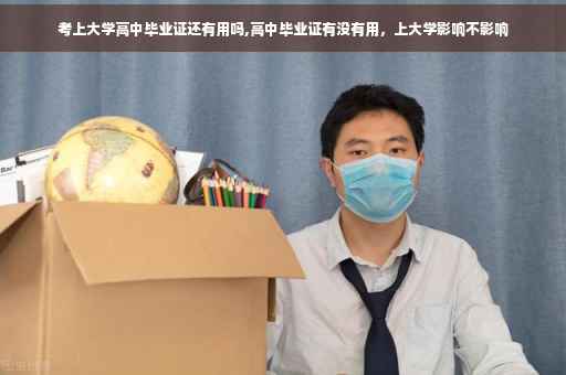 考上大学高中毕业证还有用吗,高中毕业证有没有用，上大学影响不影响