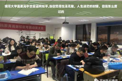 绿河大学需要高中毕业证吗知乎,当你觉得生活无趣，人生迷茫的时候，你是怎么度过的