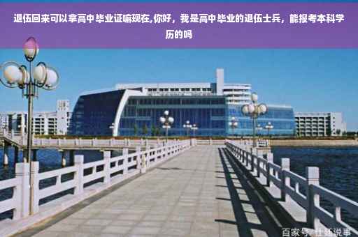 退伍回来可以拿高中毕业证嘛现在,你好，我是高中毕业的退伍士兵，能报考本科学历的吗