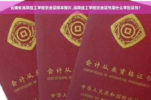 云南省高级技工学校毕业证样本图片,高级技工学校毕业证书是什么学历证书?