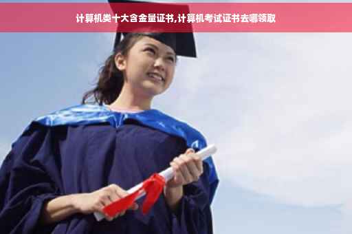 计算机类十大含金量证书,计算机考试证书去哪领取
