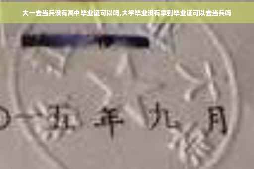 大一去当兵没有高中毕业证可以吗,大学毕业没有拿到毕业证可以去当兵吗