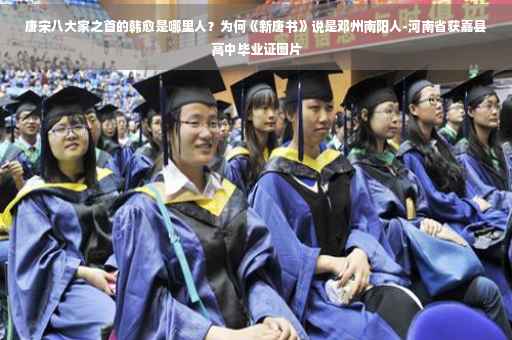 唐宋八大家之首的韩愈是哪里人？为何《新唐书》说是邓州南阳人-河南省获嘉县高中毕业证图片