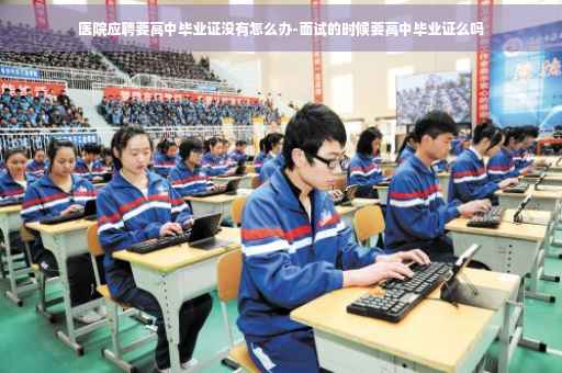 医院应聘要高中毕业证没有怎么办-面试的时候要高中毕业证么吗