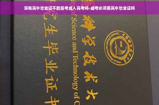 没有高中毕业证不能报考成人高考吗-成考必须要高中毕业证吗
