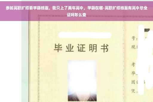 参加高职扩招要学籍档案，我只上了两年高中，学籍在哪-高职扩招档案有高中毕业证吗怎么查