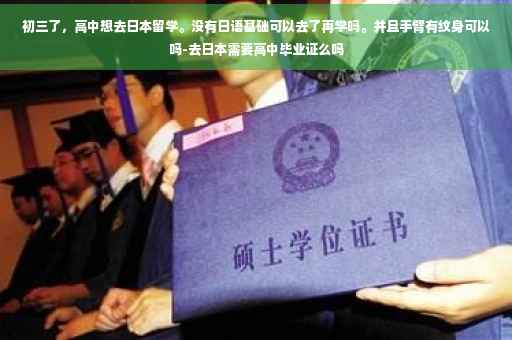初三了，高中想去日本留学。没有日语基础可以去了再学吗。并且手臂有纹身可以吗-去日本需要高中毕业证么吗