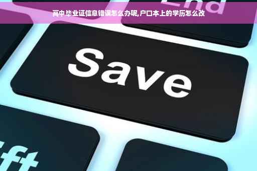 高中毕业证信息错误怎么办呢,户口本上的学历怎么改