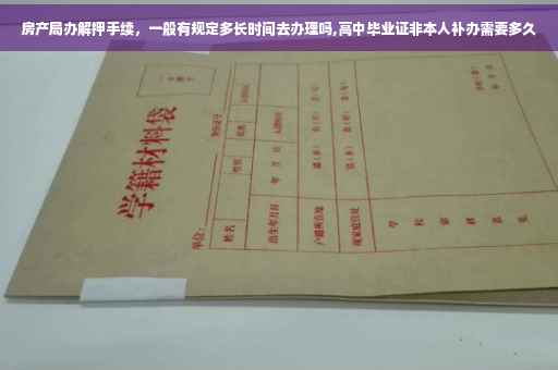 房产局办解押手续，一般有规定多长时间去办理吗,高中毕业证非本人补办需要多久