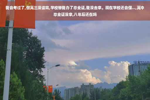 我会考过了,但高三没读完,学校替我办了毕业证,我没去拿。现在学校还会保...,高中毕业证没拿,八年后还在吗