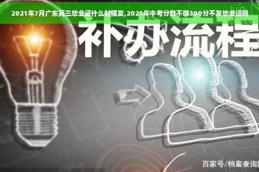 2021年7月广东高三毕业证什么时候发,2021年中考分数不够300分不发毕业证吗