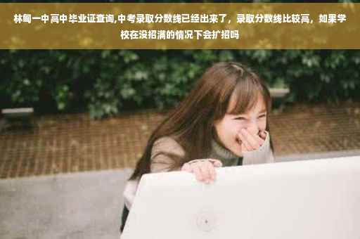 林甸一中高中毕业证查询,中考录取分数线已经出来了，录取分数线比较高，如果学校在没招满的情况下会扩招吗