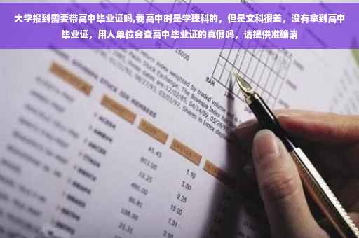 大学报到需要带高中毕业证吗,我高中时是学理科的，但是文科很差，没有拿到高中毕业证，用人单位会查高中毕业证的真假吗，请提供准确消