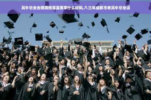 高中毕业去提提档案需要拿什么材料,八三年成都市老高中毕业证