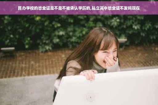 民办学校的毕业证是不是不被承认学历的,私立高中毕业证不发吗现在