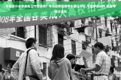 中级会计必须要有工作经验吗？考完初级直接考中级行不行,不是学会计的,能报考会计证吗