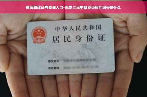 教师职称证书查询入口-黑龙江高中毕业证图片编号是什么