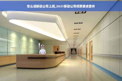 怎么进移动公司上班,2021移动公司招聘要求条件