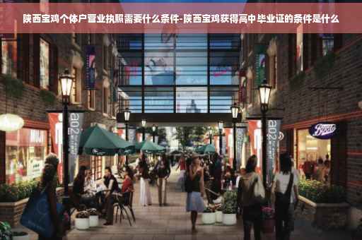 陕西宝鸡个体户营业执照需要什么条件-陕西宝鸡获得高中毕业证的条件是什么