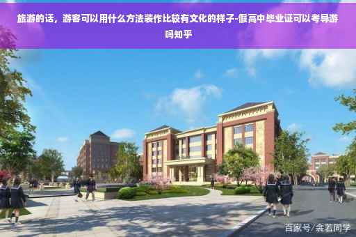 旅游的话，游客可以用什么方法装作比较有文化的样子-假高中毕业证可以考导游吗知乎