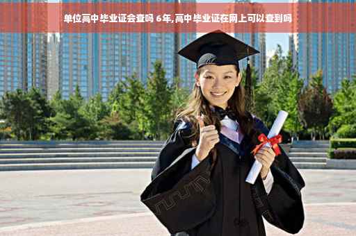 单位高中毕业证会查吗 6年,高中毕业证在网上可以查到吗