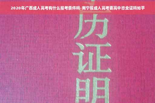 2020年广西成人高考有什么报考条件吗-南宁报成人高考要高中毕业证吗知乎