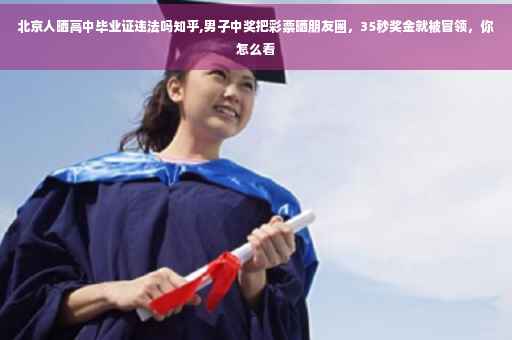 北京人晒高中毕业证违法吗知乎,男子中奖把彩票晒朋友圈，35秒奖金就被冒领，你怎么看