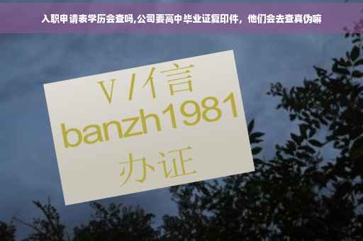 入职申请表学历会查吗,公司要高中毕业证复印件，他们会去查真伪嘛
