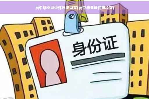 高中毕业证证件照发型女(高中毕业证件照片女)