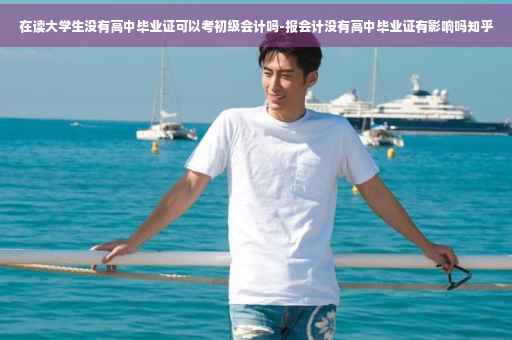 在读大学生没有高中毕业证可以考初级会计吗-报会计没有高中毕业证有影响吗知乎