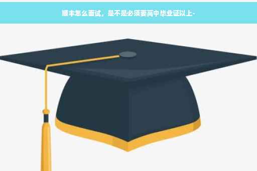 顺丰怎么面试，是不是必须要高中毕业证以上-