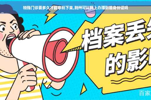 特殊门诊要多久才能审批下来,荆州可以网上办理到期身份证吗