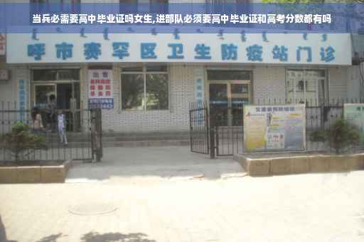 当兵必需要高中毕业证吗女生,进部队必须要高中毕业证和高考分数都有吗