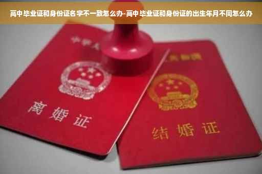 高中毕业证和身份证名字不一致怎么办-高中毕业证和身份证的出生年月不同怎么办