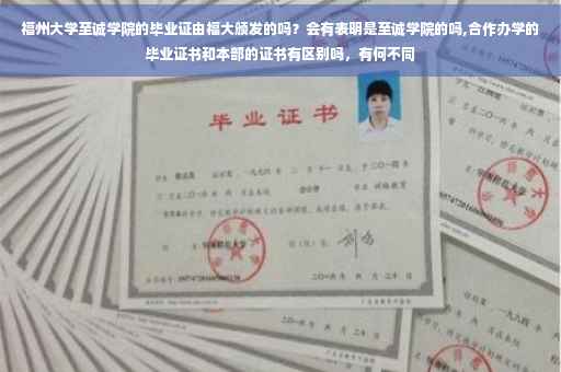 福州大学至诚学院的毕业证由福大颁发的吗？会有表明是至诚学院的吗,合作办学的毕业证书和本部的证书有区别吗，有何不同