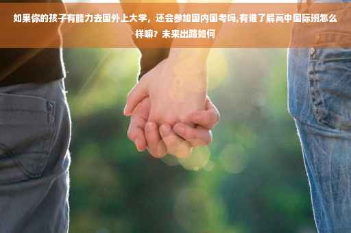 如果你的孩子有能力去国外上大学，还会参加国内国考吗,有谁了解高中国际班怎么样嘛？未来出路如何