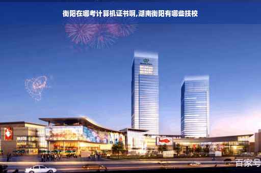 衡阳在哪考计算机证书啊,湖南衡阳有哪些技校