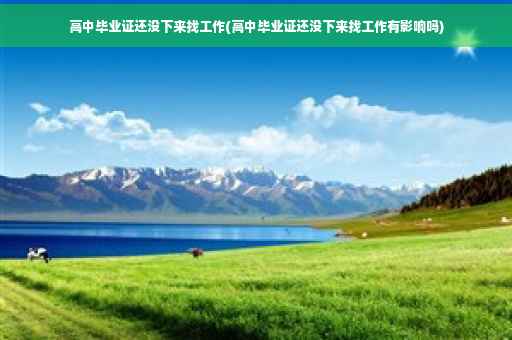 高中毕业证还没下来找工作(高中毕业证还没下来找工作有影响吗)