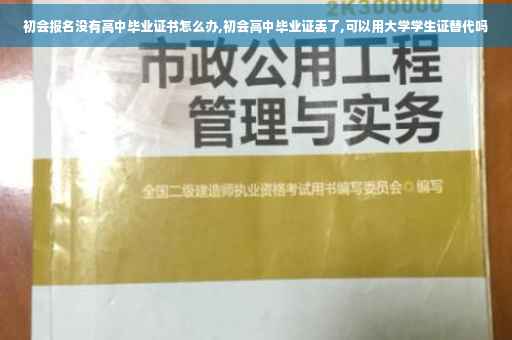 初会报名没有高中毕业证书怎么办,初会高中毕业证丢了,可以用大学学生证替代吗
