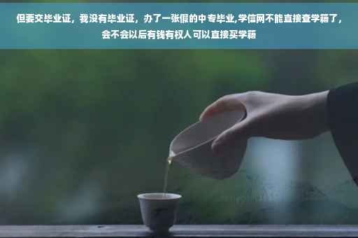 但要交毕业证，我没有毕业证，办了一张假的中专毕业,学信网不能直接查学籍了，会不会以后有钱有权人可以直接买学籍