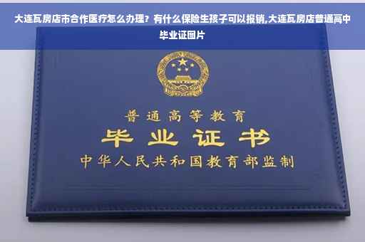 大连瓦房店市合作医疗怎么办理？有什么保险生孩子可以报销,大连瓦房店普通高中毕业证图片
