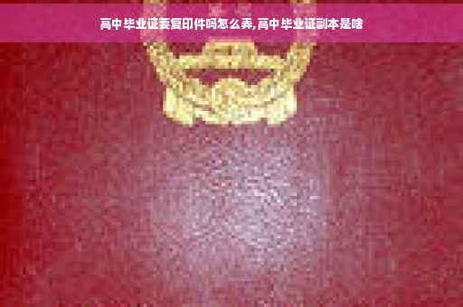 高中毕业证要复印件吗怎么弄,高中毕业证副本是啥