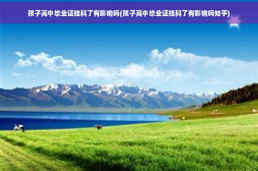 孩子高中毕业证挂科了有影响吗(孩子高中毕业证挂科了有影响吗知乎)