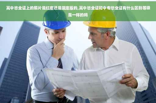 高中毕业证上的照片是红底还是蓝底版的,高中毕业证和中专毕业证有什么区别等级是一样的吗