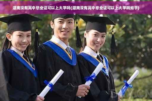 湖南没有高中毕业证可以上大学吗(湖南没有高中毕业证可以上大学吗知乎)