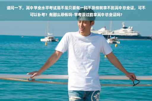 请问一下，高中学业水平考试是不是只要有一科不及格就拿不到高中毕业证，可不可以补考？有那么恐怖吗-学考没过能拿高中毕业证吗?