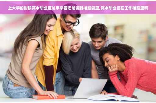 上大学的时候高中毕业证是手拿着还是装到档案袋里,高中毕业证在工作档案里吗