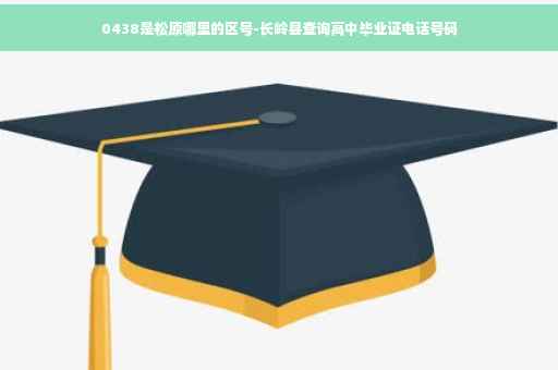 0438是松原哪里的区号-长岭县查询高中毕业证电话号码