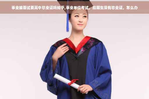 事业编面试要高中毕业证吗知乎,事业单位考试，应届生没有毕业证，怎么办