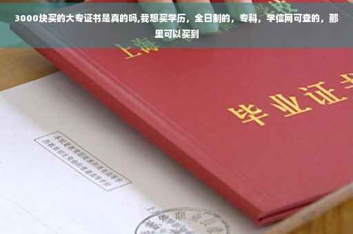 3000块买的大专证书是真的吗,我想买学历，全日制的，专科，学信网可查的，那里可以买到